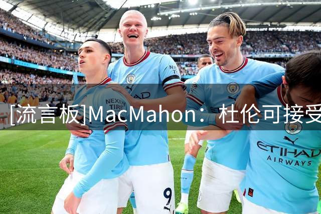 [流言板]MacMahon：杜伦可接受960万资质报价，明夏再寻求更大的回报
